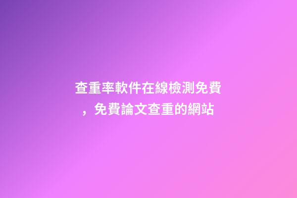 查重率軟件在線檢測免費，免費論文查重的網站